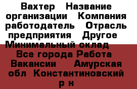 Вахтер › Название организации ­ Компания-работодатель › Отрасль предприятия ­ Другое › Минимальный оклад ­ 1 - Все города Работа » Вакансии   . Амурская обл.,Константиновский р-н